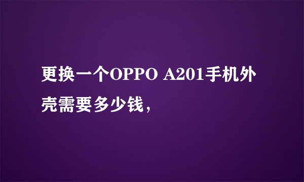 更换一个OPPO A201手机外壳需要多少钱，