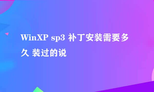 WinXP sp3 补丁安装需要多久 装过的说