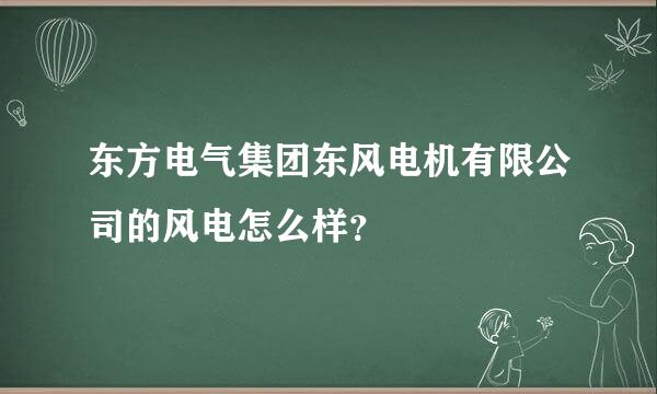 东方电气集团东风电机有限公司的风电怎么样？