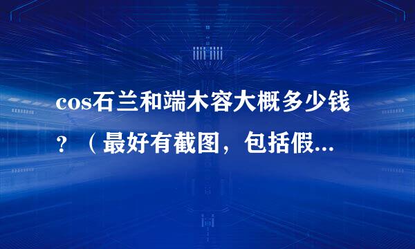 cos石兰和端木容大概多少钱？（最好有截图，包括假发）cos他们注意什么？在哪取景啊。。。求解