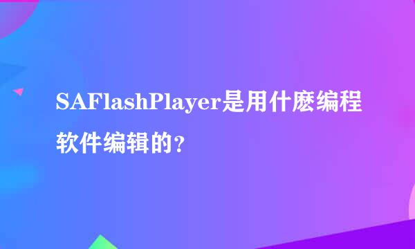 SAFlashPlayer是用什麽编程软件编辑的？