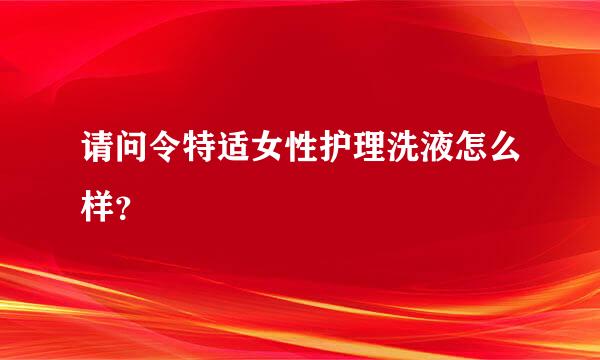 请问令特适女性护理洗液怎么样？