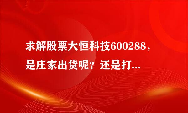 求解股票大恒科技600288，是庄家出货呢？还是打回去重新蓄势呢？我感觉是出货！