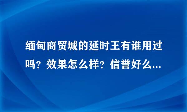 缅甸商贸城的延时王有谁用过吗？效果怎么样？信誉好么？知道的说一下，想买又怕上当。谢谢了