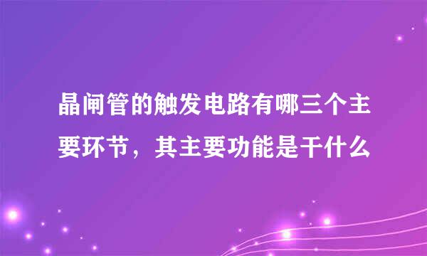 晶闸管的触发电路有哪三个主要环节，其主要功能是干什么