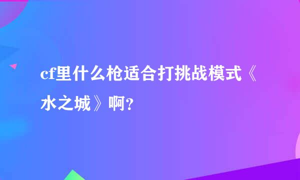 cf里什么枪适合打挑战模式《水之城》啊？