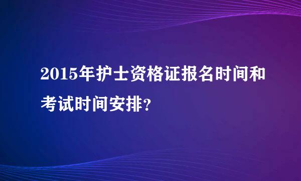 2015年护士资格证报名时间和考试时间安排？