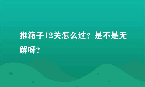 推箱子12关怎么过？是不是无解呀？