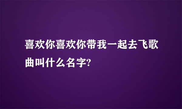 喜欢你喜欢你带我一起去飞歌曲叫什么名字?