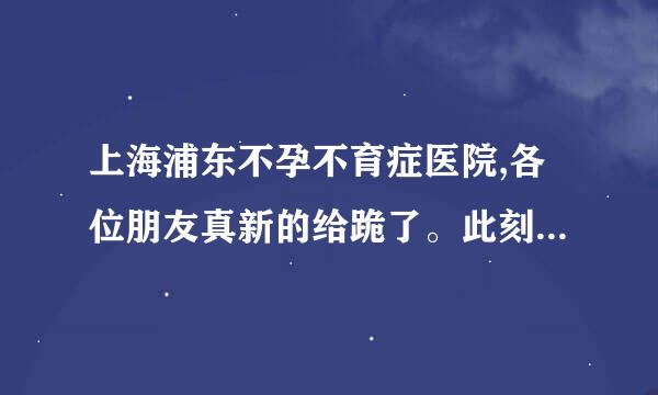 上海浦东不孕不育症医院,各位朋友真新的给跪了。此刻的心情真是无语了呀。