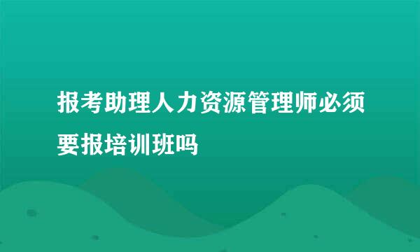 报考助理人力资源管理师必须要报培训班吗