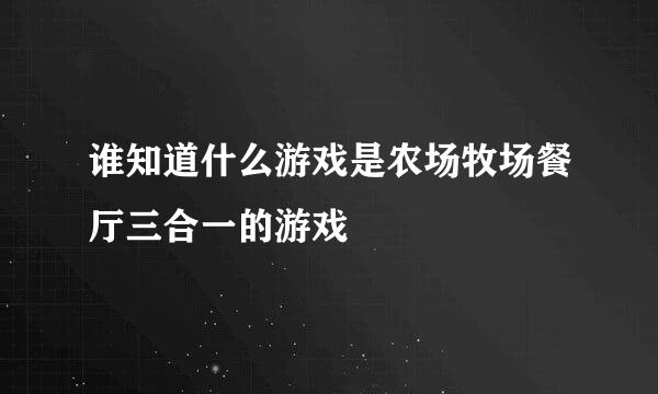 谁知道什么游戏是农场牧场餐厅三合一的游戏