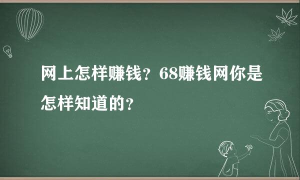 网上怎样赚钱？68赚钱网你是怎样知道的？