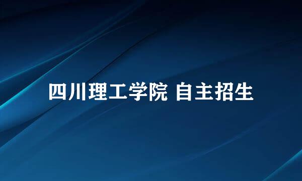 四川理工学院 自主招生