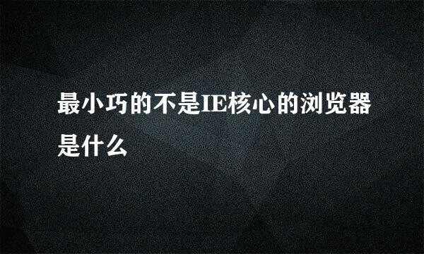 最小巧的不是IE核心的浏览器是什么