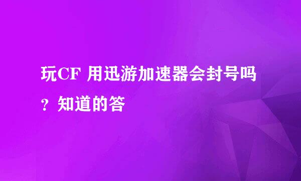 玩CF 用迅游加速器会封号吗？知道的答