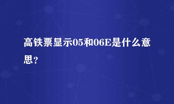 高铁票显示05和06E是什么意思？