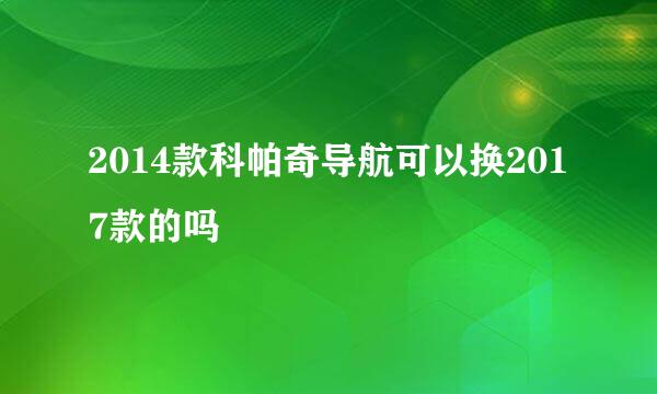 2014款科帕奇导航可以换2017款的吗