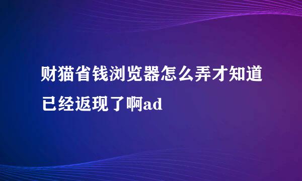 财猫省钱浏览器怎么弄才知道已经返现了啊ad