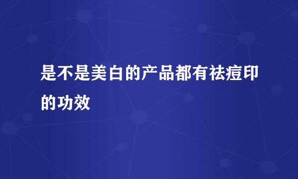 是不是美白的产品都有祛痘印的功效