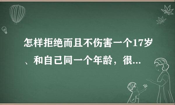 怎样拒绝而且不伤害一个17岁、和自己同一个年龄，很爱我我也很爱他的男生？我们是异地的