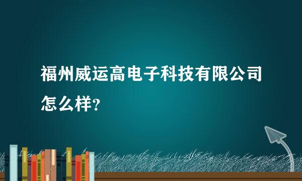 福州威运高电子科技有限公司怎么样？