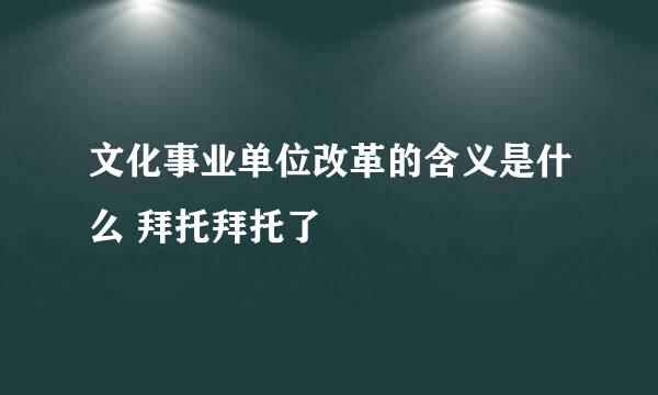 文化事业单位改革的含义是什么 拜托拜托了