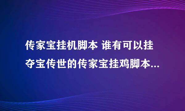 传家宝挂机脚本 谁有可以挂夺宝传世的传家宝挂鸡脚本啊 我用的传家宝 我想挂挖矿 砍树啊 谢谢