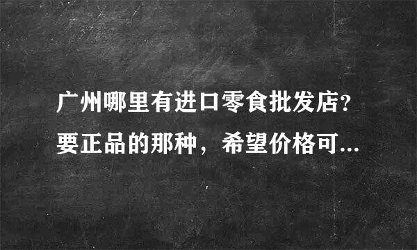 广州哪里有进口零食批发店？要正品的那种，希望价格可以是比较低的。