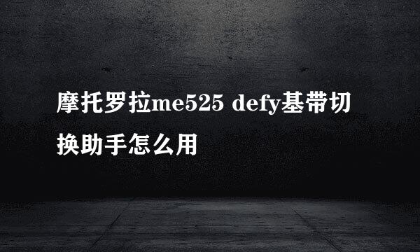 摩托罗拉me525 defy基带切换助手怎么用