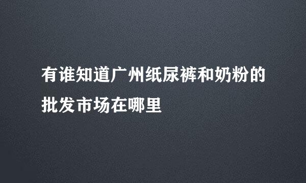 有谁知道广州纸尿裤和奶粉的批发市场在哪里