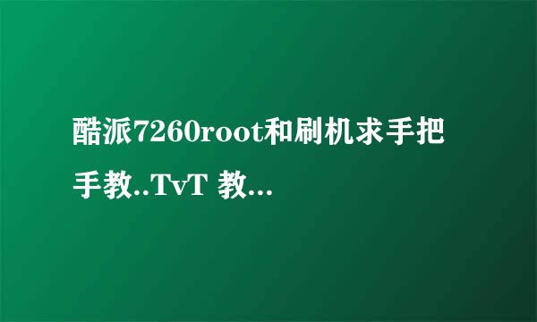 酷派7260root和刷机求手把手教..TvT 教程我看不懂怕刷成砖.. 一定要靠谱的大师啊!