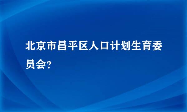 北京市昌平区人口计划生育委员会？