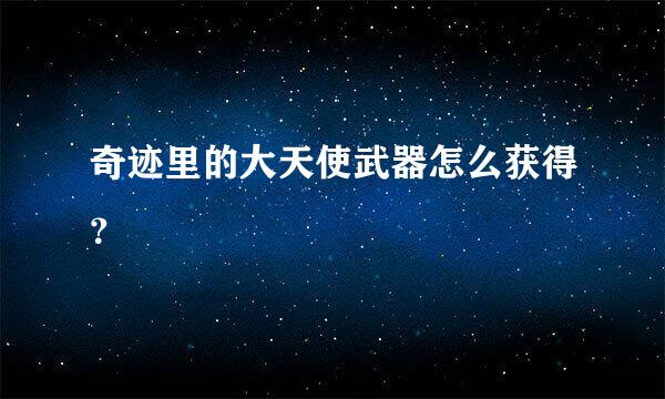 奇迹里的大天使武器怎么获得？