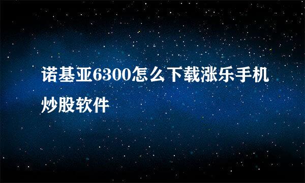 诺基亚6300怎么下载涨乐手机炒股软件