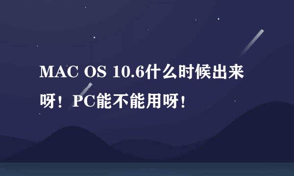 MAC OS 10.6什么时候出来呀！PC能不能用呀！