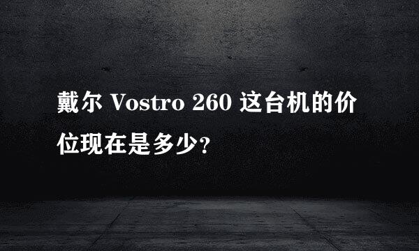 戴尔 Vostro 260 这台机的价位现在是多少？