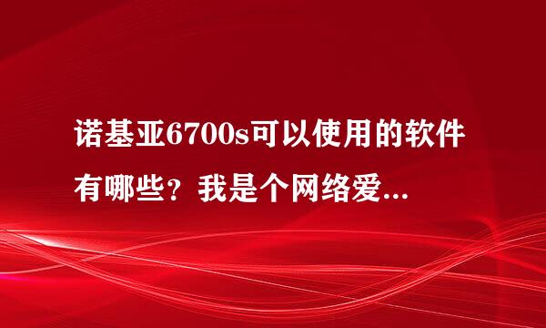 诺基亚6700s可以使用的软件有哪些？我是个网络爱好者，我希望手机可以代替电脑发挥它最大的用处