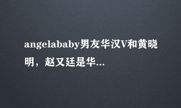 angelababy男友华汉V和黄晓明，赵又廷是华汉工作室联合创始人？