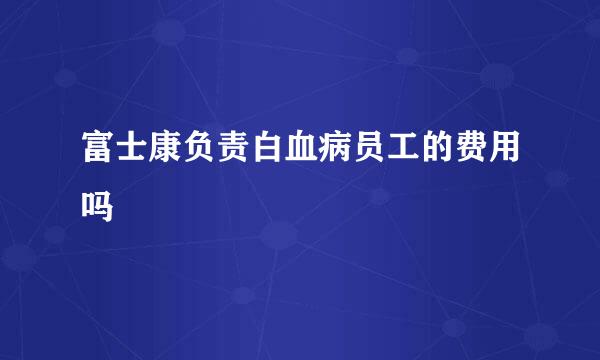 富士康负责白血病员工的费用吗