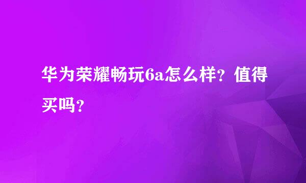 华为荣耀畅玩6a怎么样？值得买吗？