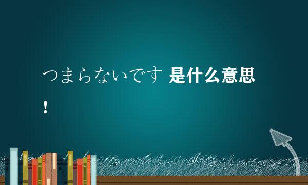 つまらないです 是什么意思！