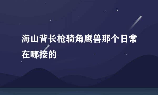 海山背长枪骑角鹰兽那个日常在哪接的