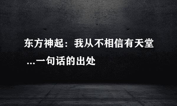 东方神起：我从不相信有天堂 ...一句话的出处