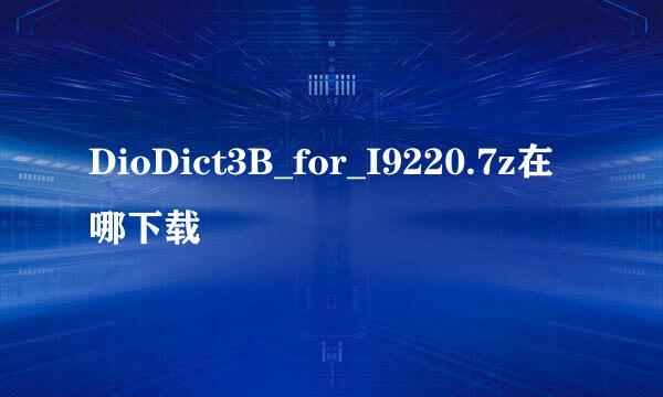 DioDict3B_for_I9220.7z在哪下载