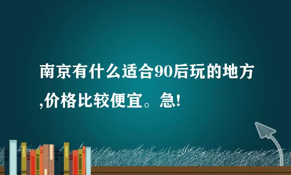 南京有什么适合90后玩的地方,价格比较便宜。急!