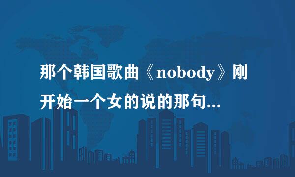 那个韩国歌曲《nobody》刚开始一个女的说的那句英文是啥