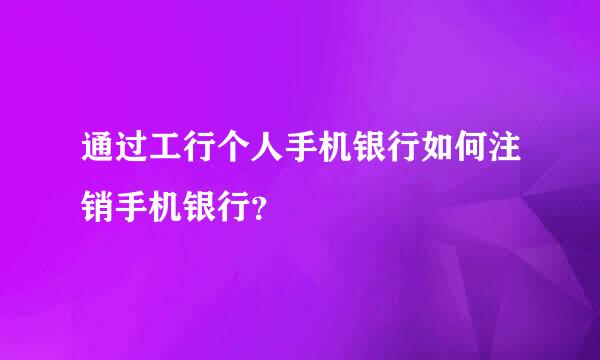 通过工行个人手机银行如何注销手机银行？