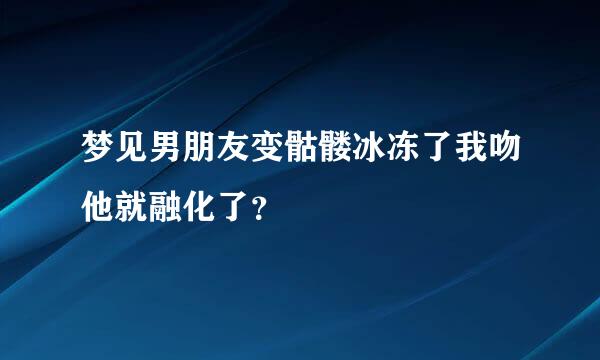 梦见男朋友变骷髅冰冻了我吻他就融化了？