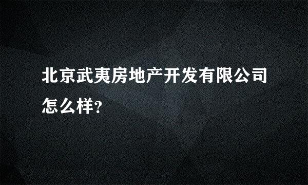 北京武夷房地产开发有限公司怎么样？